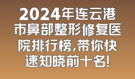 2024年连云港市鼻部整形修复医院排行榜，带你快速知晓前十名！