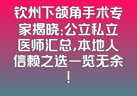 钦州下颌角手术专家揭晓：公立私立医师汇总，本地人信赖之选一览无余！