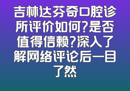 吉林达芬奇口腔诊所评价如何？是否值得信赖？深入了解网络评论后一目了然