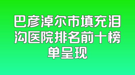 巴彦淖尔市填充泪沟医院排名前十榜单呈现