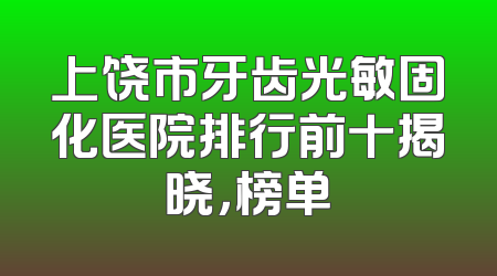 上饶市牙齿光敏固化医院排行前十揭晓，榜单