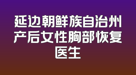 延边朝鲜族自治州产后女性胸部恢复医生