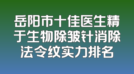 岳阳市十佳医生精于生物除皱针消除法令纹实力排名