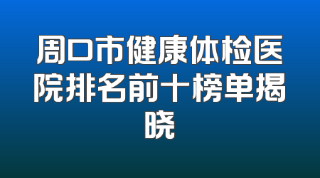 周口市健康体检医院排名前十榜单揭晓