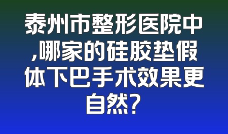 泰州市整形医院中，哪家的硅胶垫假体下巴手术效果更自然？