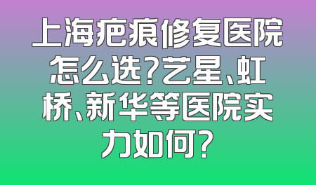 上海疤痕修复医院怎么选？艺星、虹桥、新华等医院实力如何？