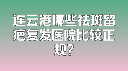 连云港哪些祛斑留疤复发医院比较正规？