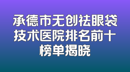 承德市无创祛眼袋技术医院排名前十榜单揭晓