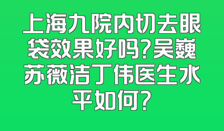 上海九院内切去眼袋效果好吗？吴巍苏薇洁丁伟医生水平如何？