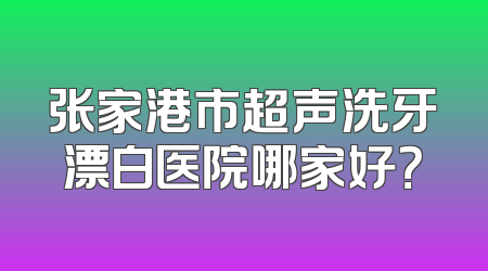 张家港市超声洗牙漂白医院哪家好？