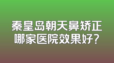 秦皇岛朝天鼻矫正哪家医院效果好？
