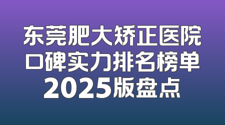 东莞肥大矫正医院口碑实力排名榜单2025版盘点