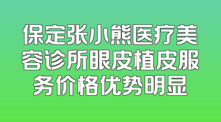 保定张小熊医疗美容诊所眼皮植皮服务价格优势明显