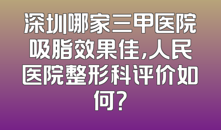 深圳哪家三甲医院吸脂效果佳，人民医院整形科评价如何？