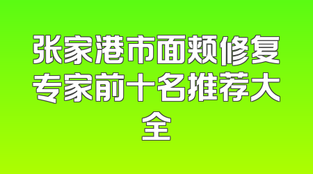 张家港市面颊修复专家前十名推荐大全