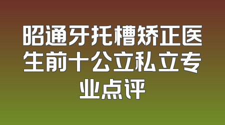 昭通牙托槽矫正医生前十公立私立专业点评