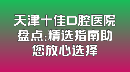 天津十佳口腔医院盘点：精选指南助您放心选择