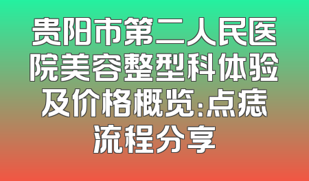 贵阳市第二人民医院美容整型科体验及价格概览：点痣流程分享