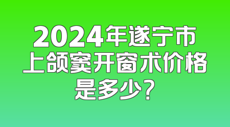 2024年遂宁市上颌窦开窗术价格是多少？