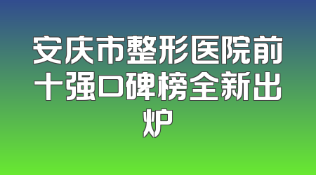 安庆市整形医院前十强口碑榜全新出炉
