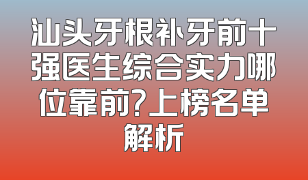 汕头牙根补牙前十强医生综合实力哪位靠前？上榜名单解析