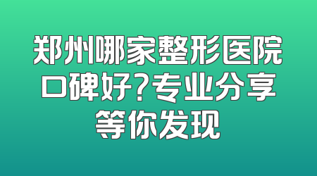 郑州哪家整形医院口碑好？专业分享等你发现