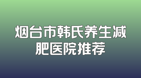 烟台市韩氏养生减肥医院推荐
