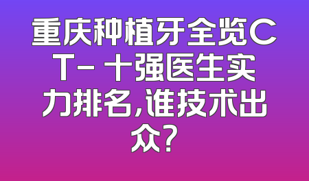 重庆种植牙全览CT- 十强医生实力排名，谁技术出众？