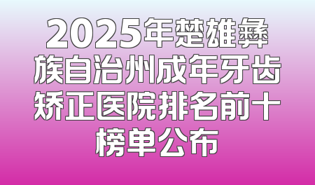 2025年楚雄彝族自治州成年牙齿矫正医院排名前十榜单公布