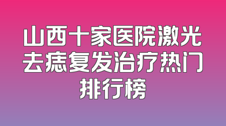 山西十家医院激光去痣复发治疗热门排行榜