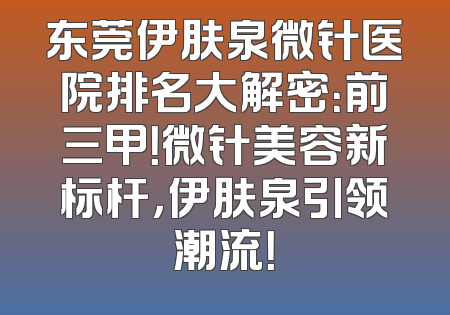 东莞伊肤泉微针医院排名大解密：前三甲！微针美容新标杆，伊肤泉引领潮流！