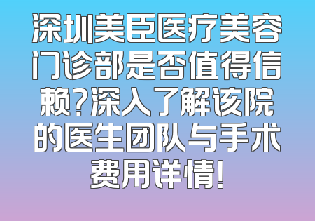 深圳美臣医疗美容门诊部是否值得信赖？深入了解该院的医生团队与手术费用详情！