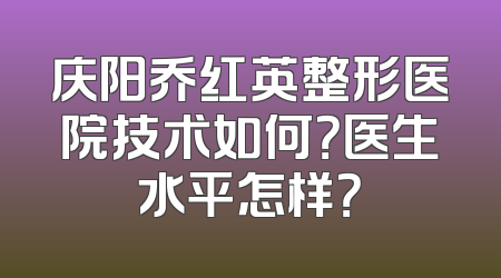 庆阳乔红英整形医院技术如何？医生水平怎样？