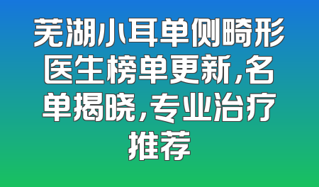 芜湖小耳单侧畸形医生榜单更新，名单揭晓，专业治疗推荐