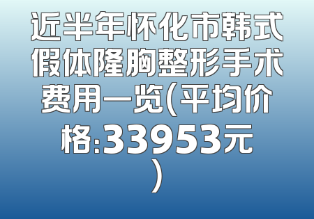 近半年怀化市韩式假体隆胸整形手术费用一览（平均价格：33953元）