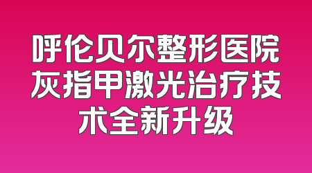 呼伦贝尔整形医院灰指甲激光治疗技术全新升级