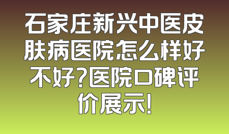 石家庄新兴中医皮肤病医院怎么样好不好？医院口碑评价展示！
