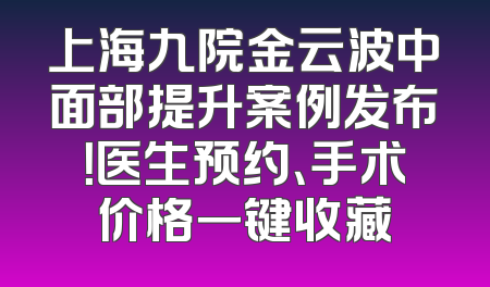 上海九院金云波中面部提升案例发布！医生预约、手术价格一键收藏