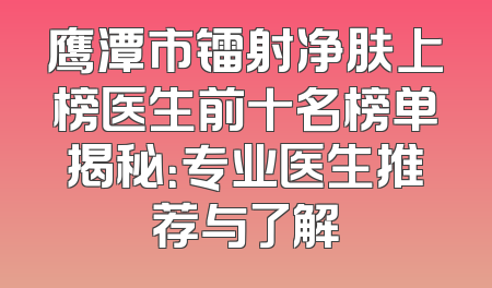鹰潭市镭射净肤上榜医生前十名榜单揭秘：专业医生推荐与了解