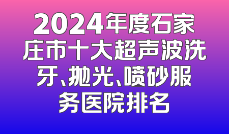 2024年度石家庄市十大超声波洗牙、抛光、喷砂服务医院排名
