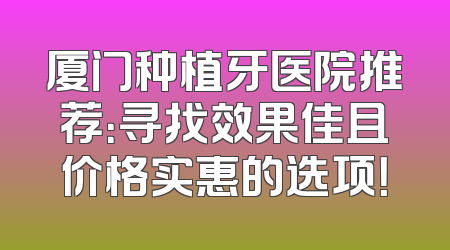 厦门种植牙医院推荐：寻找效果佳且价格实惠的选项！