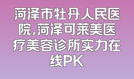 菏泽市牡丹人民医院，菏泽可莱美医疗美容诊所实力在线PK