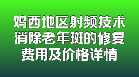 鸡西地区射频技术消除老年斑的修复费用及价格详情