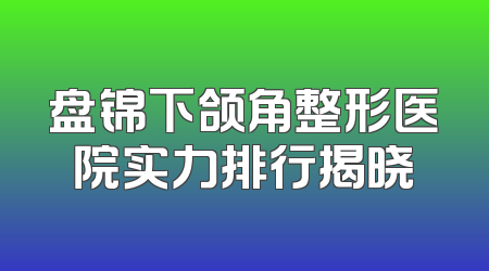 盘锦下颌角整形医院实力排行揭晓