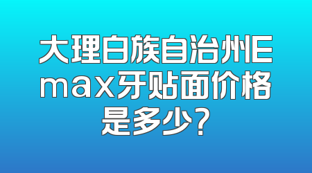 大理白族自治州Emax牙贴面价格是多少？