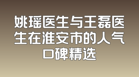 姚瑶医生与王磊医生在淮安市的人气口碑精选