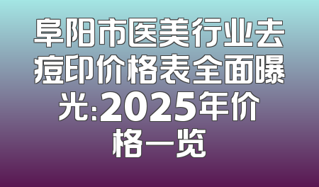 阜阳市医美行业去痘印价格表全面曝光：2025年价格一览