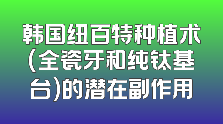 韩国纽百特种植术（全瓷牙和纯钛基台）的潜在副作用
