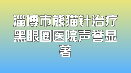 淄博市熊猫针治疗黑眼圈医院声誉显著