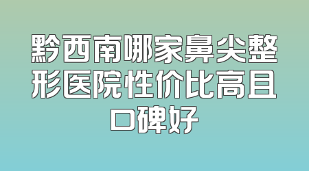 黔西南哪家鼻尖整形医院性价比高且口碑好